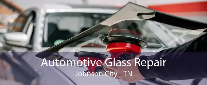 Automotive Glass Repair Johnson City - TN